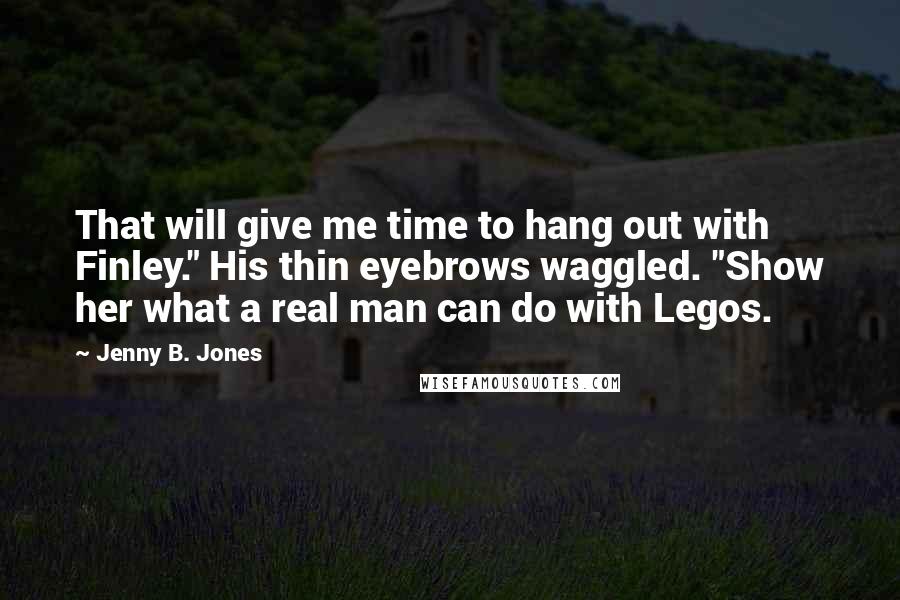 Jenny B. Jones Quotes: That will give me time to hang out with Finley." His thin eyebrows waggled. "Show her what a real man can do with Legos.