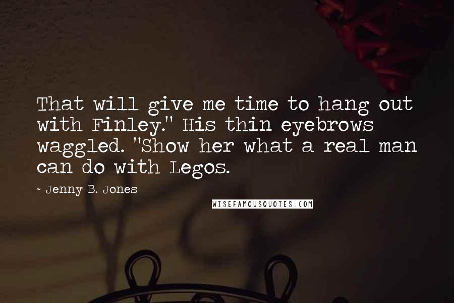 Jenny B. Jones Quotes: That will give me time to hang out with Finley." His thin eyebrows waggled. "Show her what a real man can do with Legos.