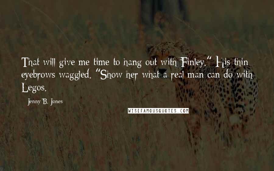 Jenny B. Jones Quotes: That will give me time to hang out with Finley." His thin eyebrows waggled. "Show her what a real man can do with Legos.
