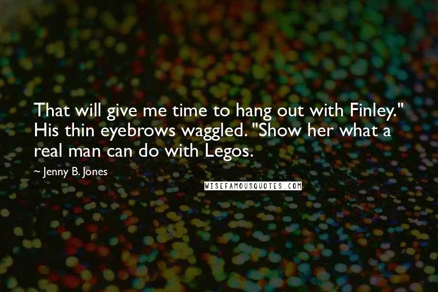 Jenny B. Jones Quotes: That will give me time to hang out with Finley." His thin eyebrows waggled. "Show her what a real man can do with Legos.