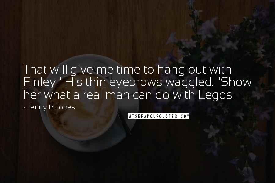 Jenny B. Jones Quotes: That will give me time to hang out with Finley." His thin eyebrows waggled. "Show her what a real man can do with Legos.
