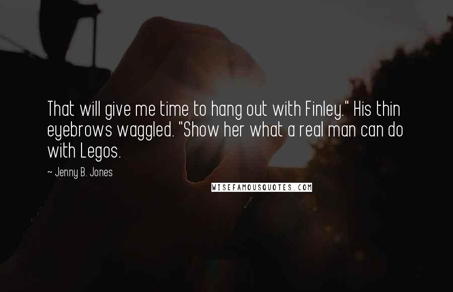 Jenny B. Jones Quotes: That will give me time to hang out with Finley." His thin eyebrows waggled. "Show her what a real man can do with Legos.