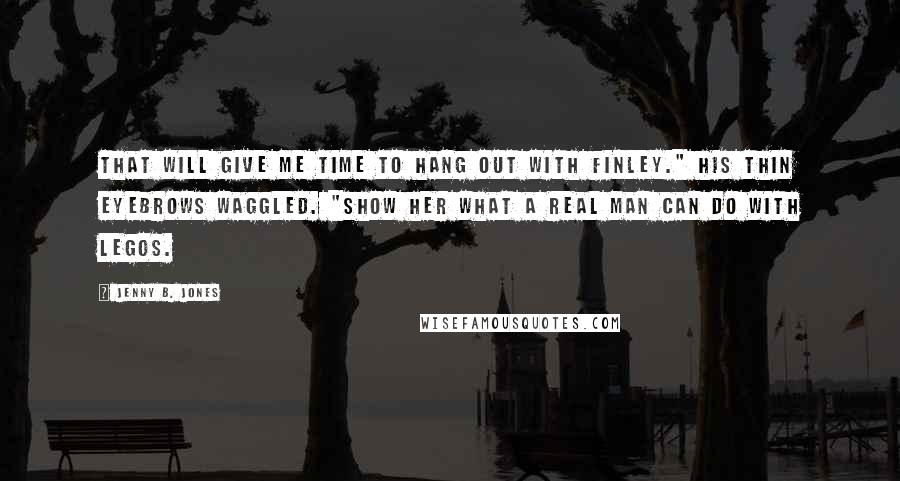 Jenny B. Jones Quotes: That will give me time to hang out with Finley." His thin eyebrows waggled. "Show her what a real man can do with Legos.