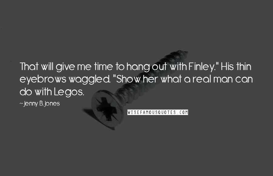 Jenny B. Jones Quotes: That will give me time to hang out with Finley." His thin eyebrows waggled. "Show her what a real man can do with Legos.