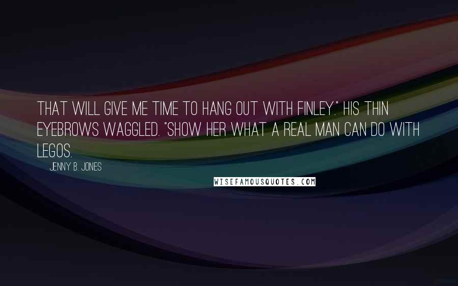 Jenny B. Jones Quotes: That will give me time to hang out with Finley." His thin eyebrows waggled. "Show her what a real man can do with Legos.