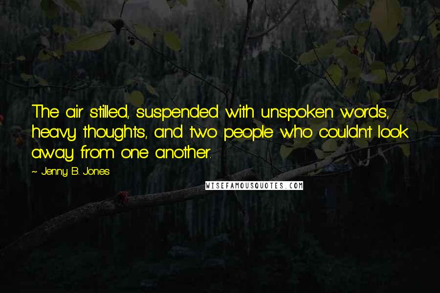 Jenny B. Jones Quotes: The air stilled, suspended with unspoken words, heavy thoughts, and two people who couldn't look away from one another.