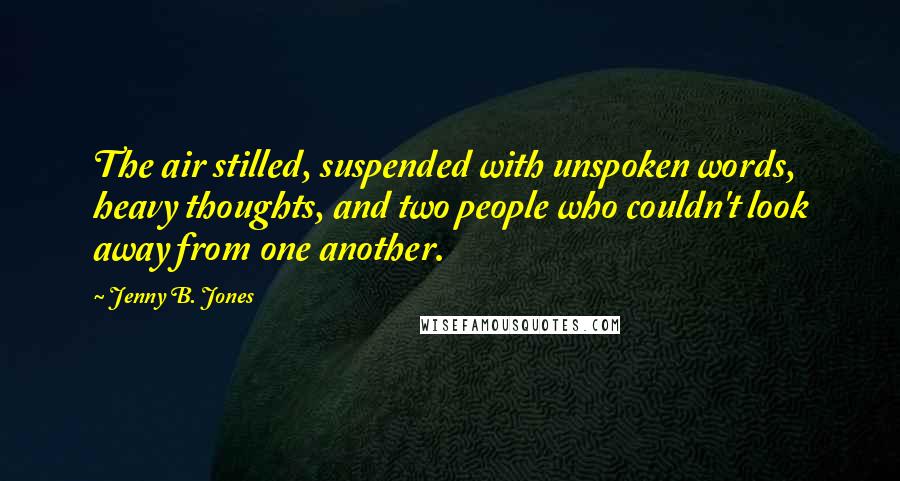 Jenny B. Jones Quotes: The air stilled, suspended with unspoken words, heavy thoughts, and two people who couldn't look away from one another.