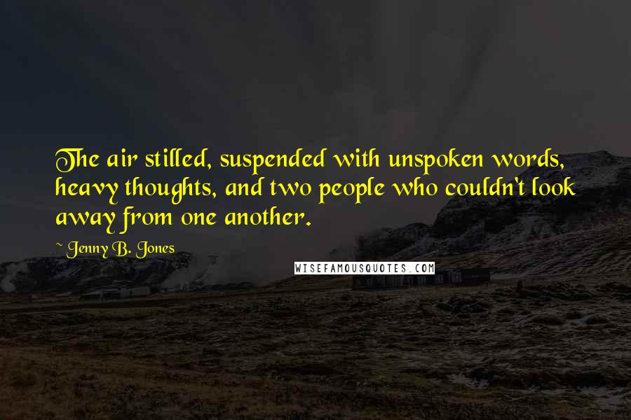 Jenny B. Jones Quotes: The air stilled, suspended with unspoken words, heavy thoughts, and two people who couldn't look away from one another.