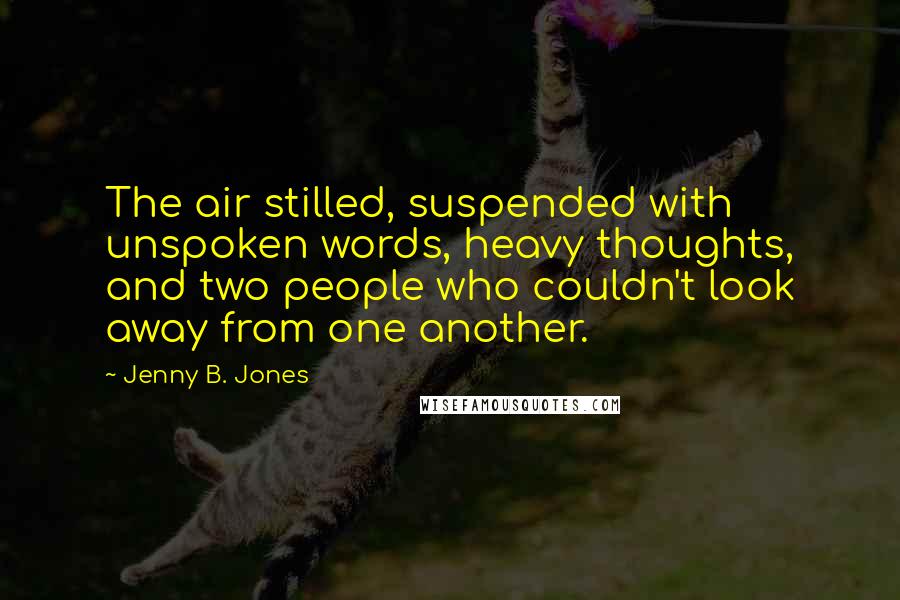 Jenny B. Jones Quotes: The air stilled, suspended with unspoken words, heavy thoughts, and two people who couldn't look away from one another.