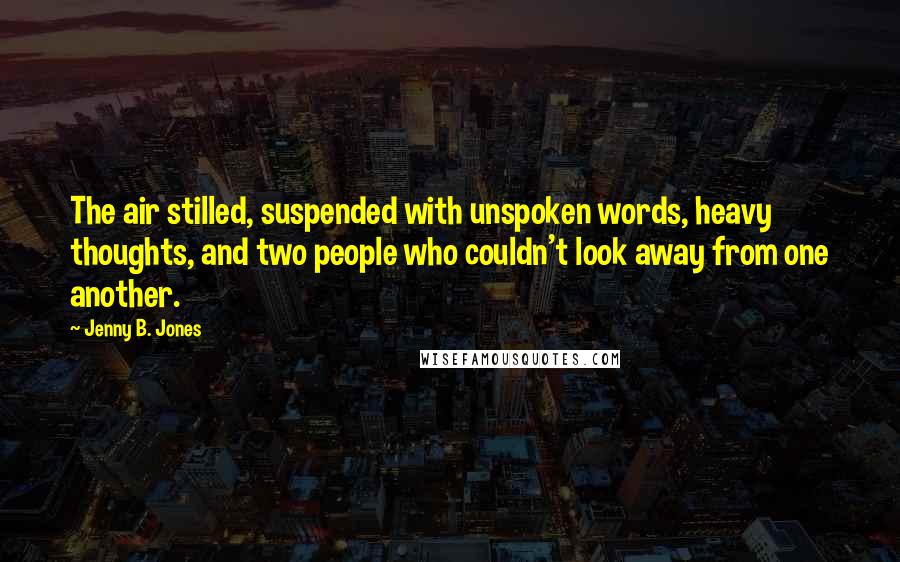 Jenny B. Jones Quotes: The air stilled, suspended with unspoken words, heavy thoughts, and two people who couldn't look away from one another.