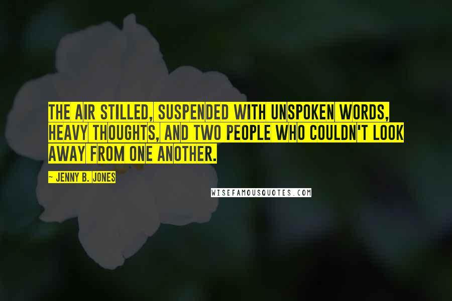 Jenny B. Jones Quotes: The air stilled, suspended with unspoken words, heavy thoughts, and two people who couldn't look away from one another.