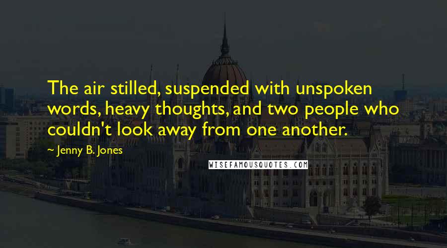 Jenny B. Jones Quotes: The air stilled, suspended with unspoken words, heavy thoughts, and two people who couldn't look away from one another.