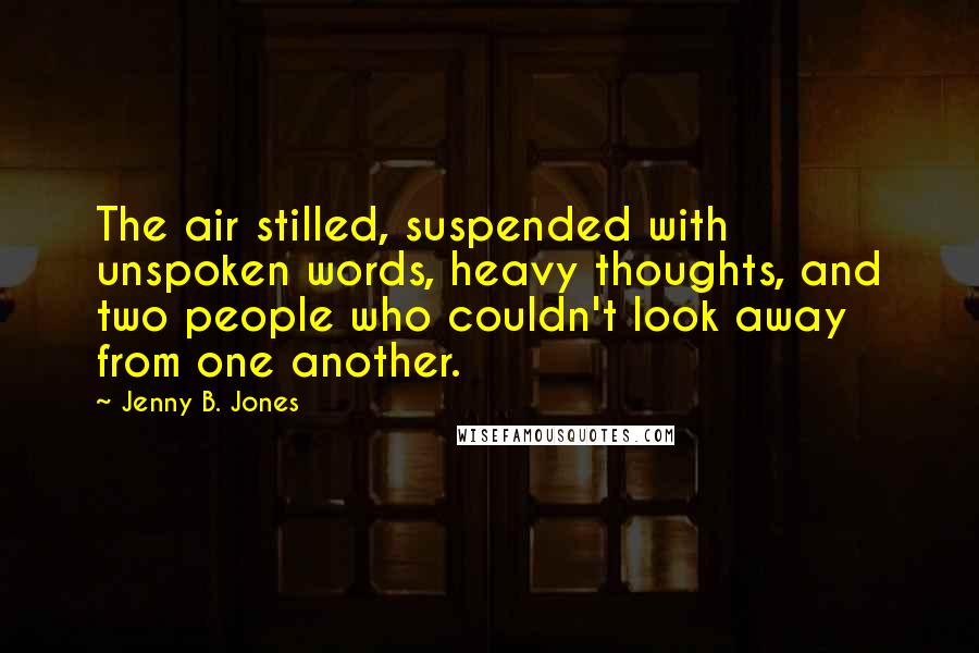 Jenny B. Jones Quotes: The air stilled, suspended with unspoken words, heavy thoughts, and two people who couldn't look away from one another.