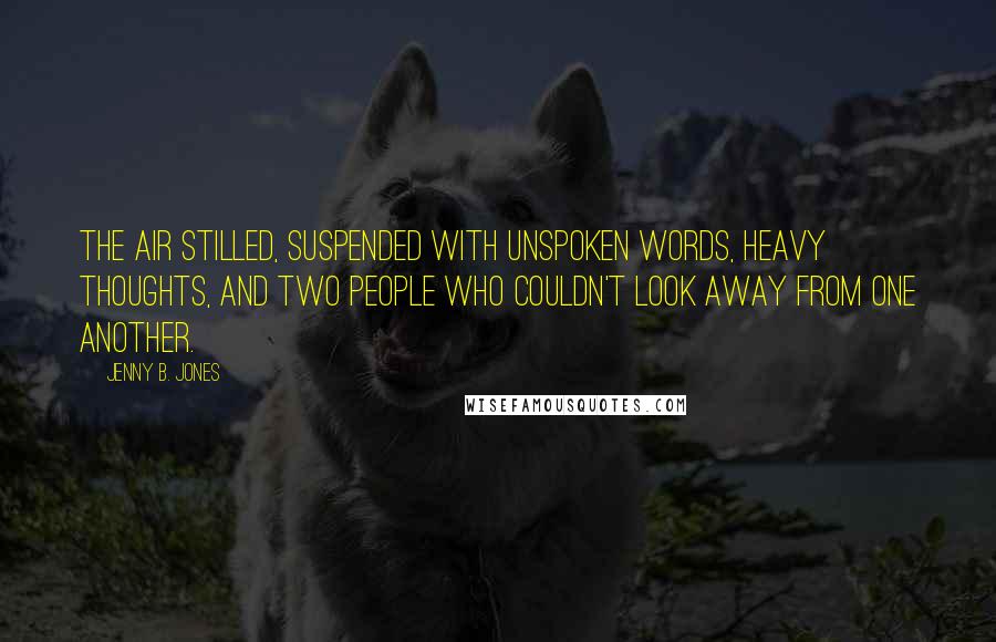 Jenny B. Jones Quotes: The air stilled, suspended with unspoken words, heavy thoughts, and two people who couldn't look away from one another.