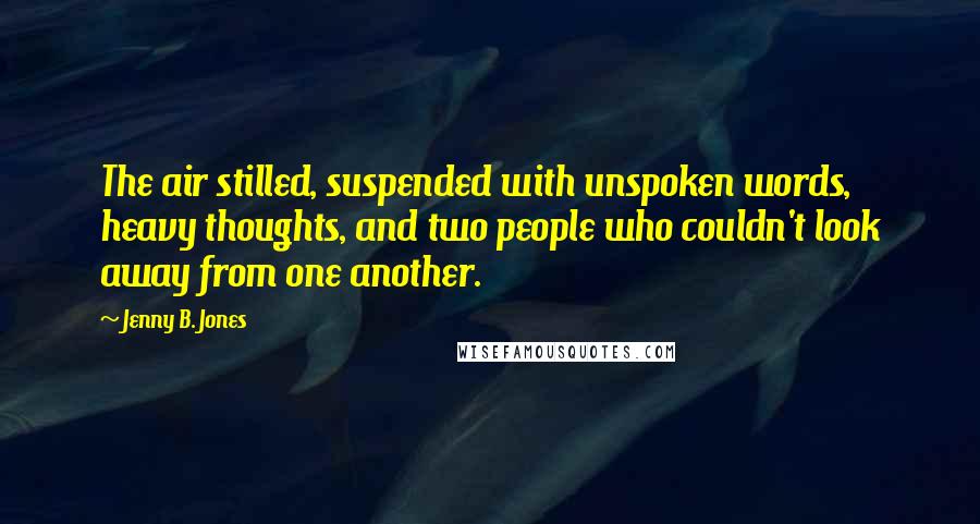 Jenny B. Jones Quotes: The air stilled, suspended with unspoken words, heavy thoughts, and two people who couldn't look away from one another.