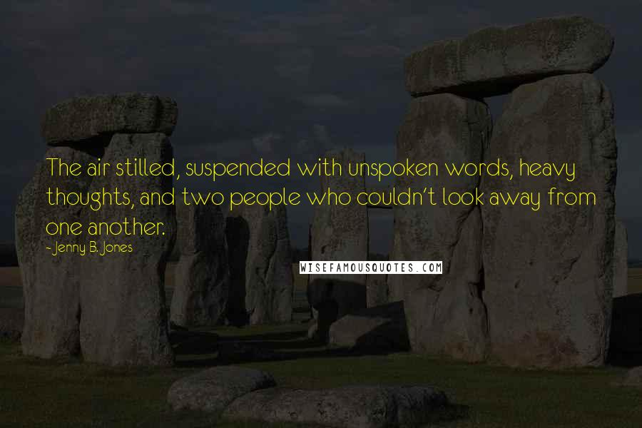 Jenny B. Jones Quotes: The air stilled, suspended with unspoken words, heavy thoughts, and two people who couldn't look away from one another.