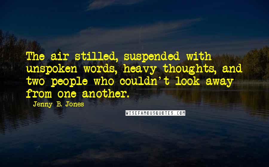 Jenny B. Jones Quotes: The air stilled, suspended with unspoken words, heavy thoughts, and two people who couldn't look away from one another.