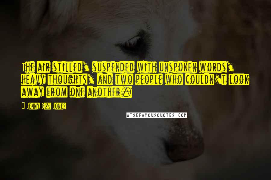 Jenny B. Jones Quotes: The air stilled, suspended with unspoken words, heavy thoughts, and two people who couldn't look away from one another.