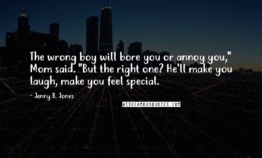 Jenny B. Jones Quotes: The wrong boy will bore you or annoy you," Mom said. "But the right one? He'll make you laugh, make you feel special.