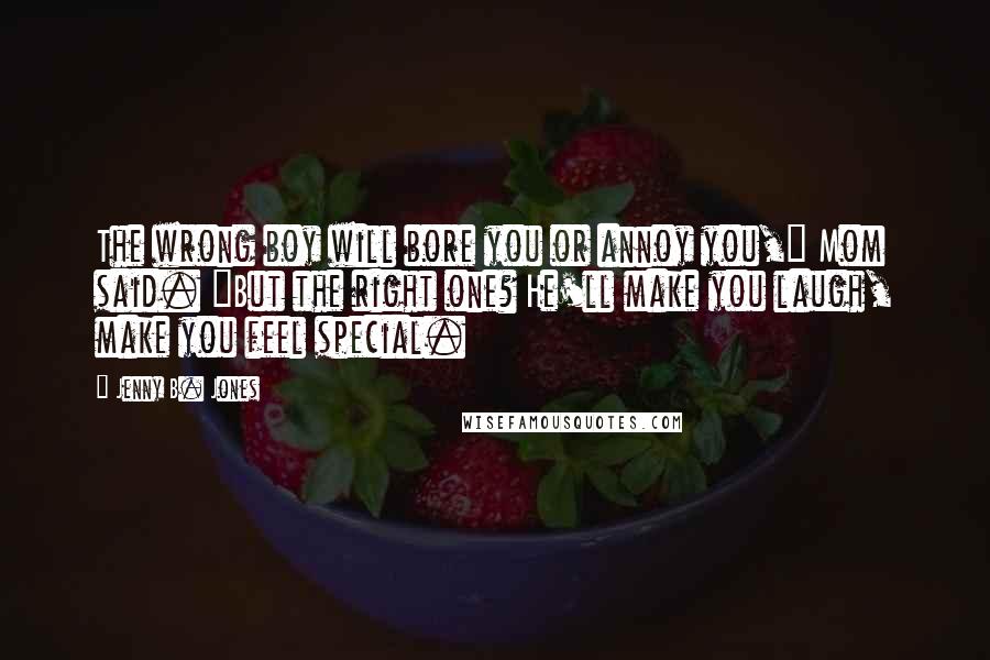 Jenny B. Jones Quotes: The wrong boy will bore you or annoy you," Mom said. "But the right one? He'll make you laugh, make you feel special.