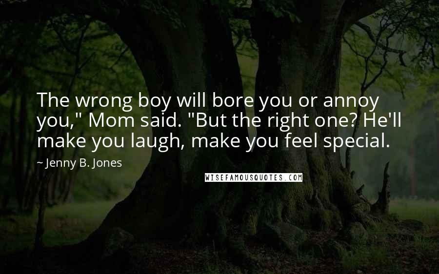 Jenny B. Jones Quotes: The wrong boy will bore you or annoy you," Mom said. "But the right one? He'll make you laugh, make you feel special.