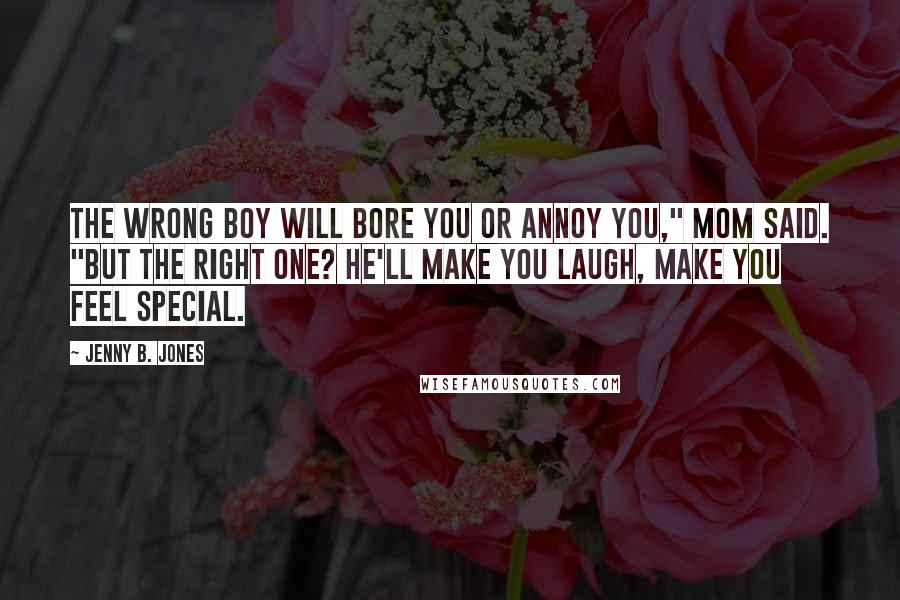 Jenny B. Jones Quotes: The wrong boy will bore you or annoy you," Mom said. "But the right one? He'll make you laugh, make you feel special.