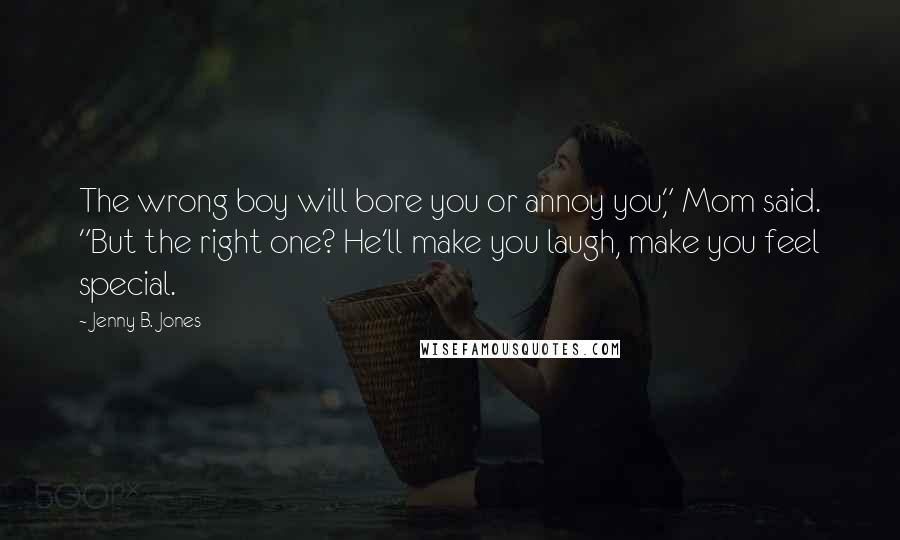 Jenny B. Jones Quotes: The wrong boy will bore you or annoy you," Mom said. "But the right one? He'll make you laugh, make you feel special.