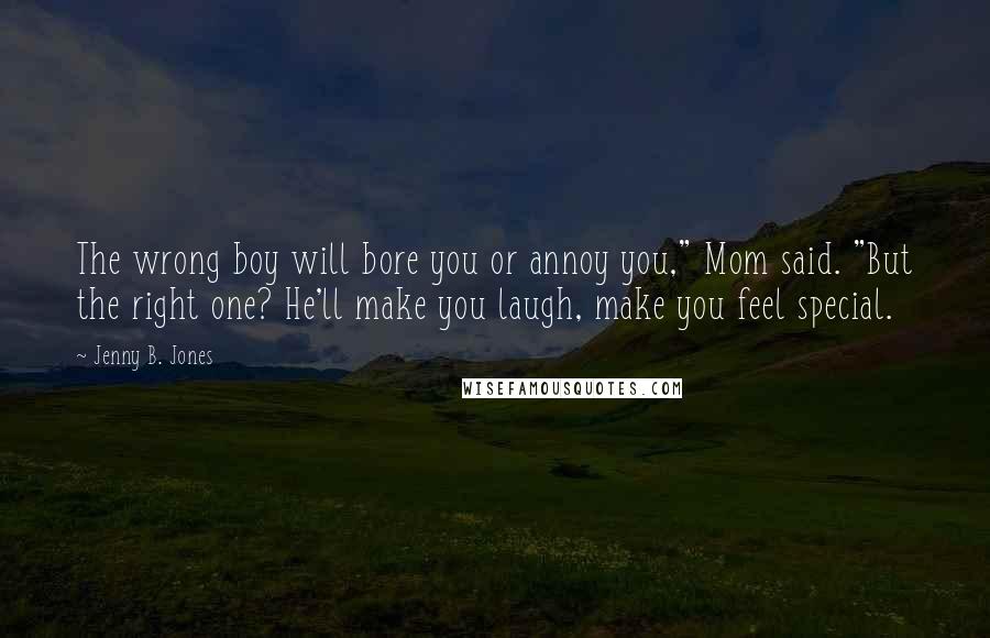 Jenny B. Jones Quotes: The wrong boy will bore you or annoy you," Mom said. "But the right one? He'll make you laugh, make you feel special.