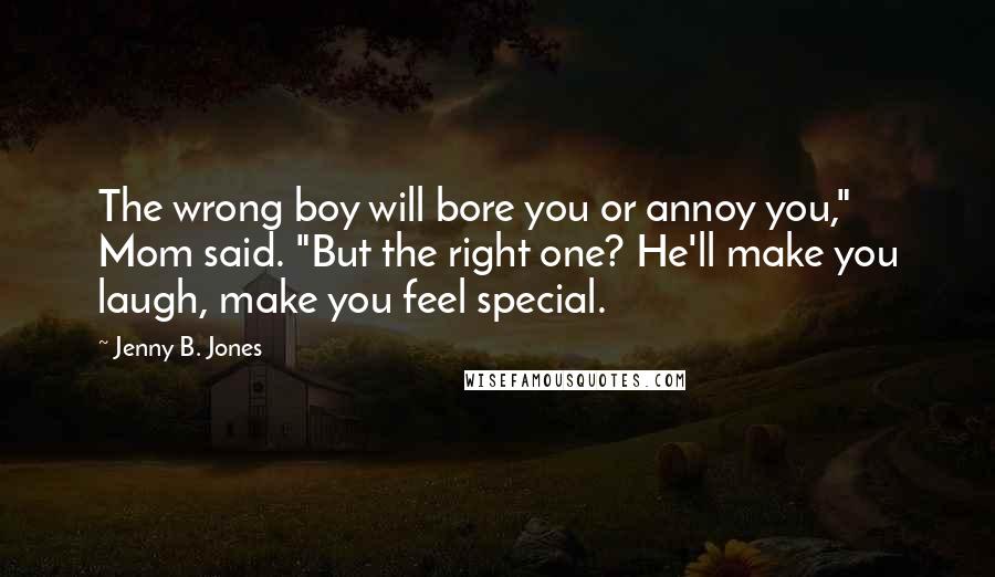 Jenny B. Jones Quotes: The wrong boy will bore you or annoy you," Mom said. "But the right one? He'll make you laugh, make you feel special.