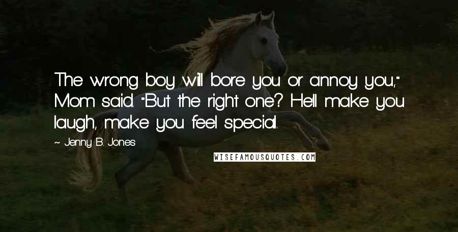 Jenny B. Jones Quotes: The wrong boy will bore you or annoy you," Mom said. "But the right one? He'll make you laugh, make you feel special.