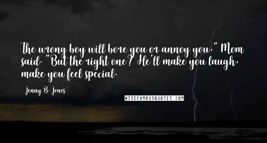 Jenny B. Jones Quotes: The wrong boy will bore you or annoy you," Mom said. "But the right one? He'll make you laugh, make you feel special.