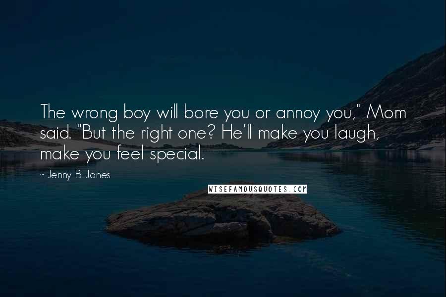 Jenny B. Jones Quotes: The wrong boy will bore you or annoy you," Mom said. "But the right one? He'll make you laugh, make you feel special.