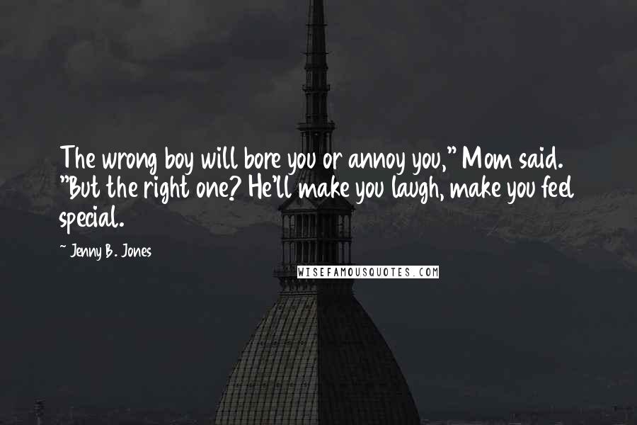 Jenny B. Jones Quotes: The wrong boy will bore you or annoy you," Mom said. "But the right one? He'll make you laugh, make you feel special.