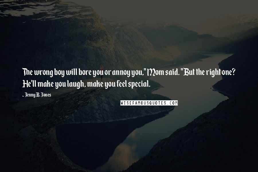 Jenny B. Jones Quotes: The wrong boy will bore you or annoy you," Mom said. "But the right one? He'll make you laugh, make you feel special.