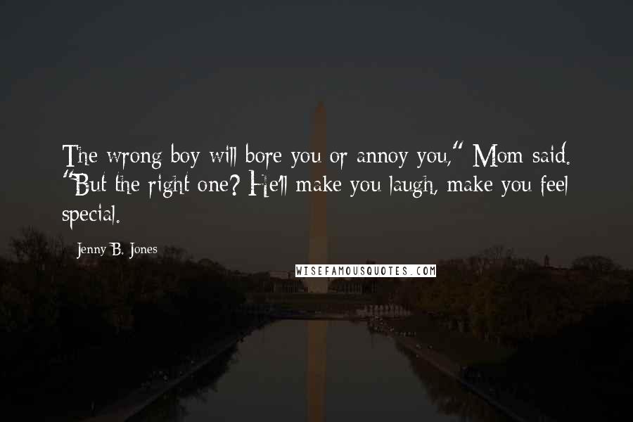 Jenny B. Jones Quotes: The wrong boy will bore you or annoy you," Mom said. "But the right one? He'll make you laugh, make you feel special.