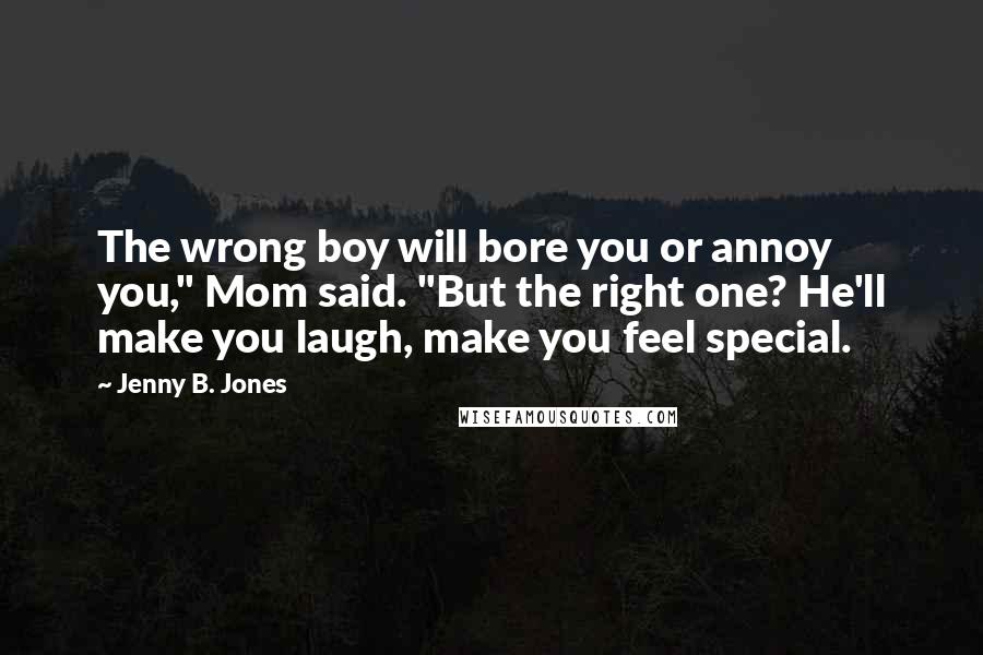 Jenny B. Jones Quotes: The wrong boy will bore you or annoy you," Mom said. "But the right one? He'll make you laugh, make you feel special.