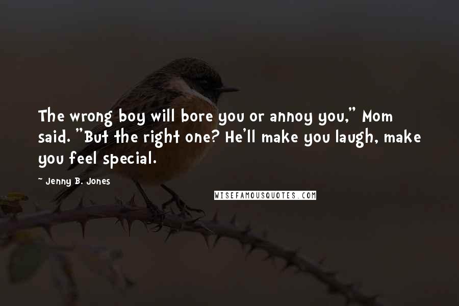 Jenny B. Jones Quotes: The wrong boy will bore you or annoy you," Mom said. "But the right one? He'll make you laugh, make you feel special.