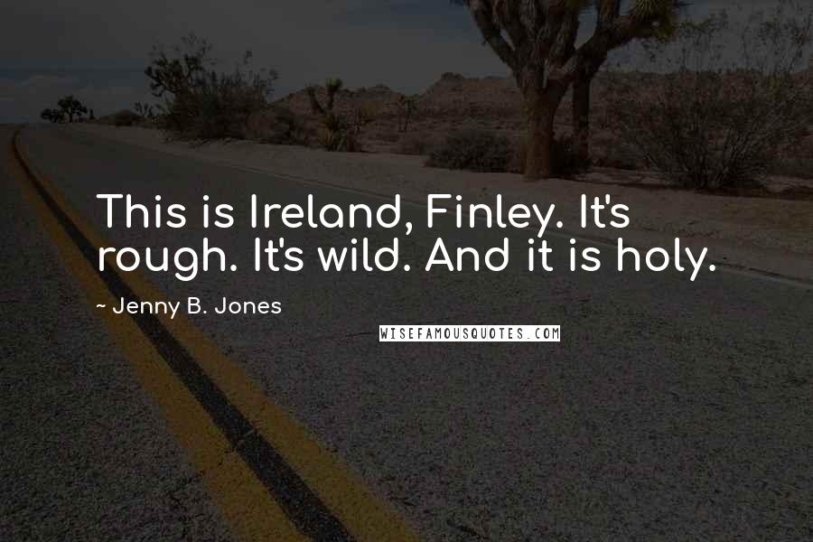 Jenny B. Jones Quotes: This is Ireland, Finley. It's rough. It's wild. And it is holy.