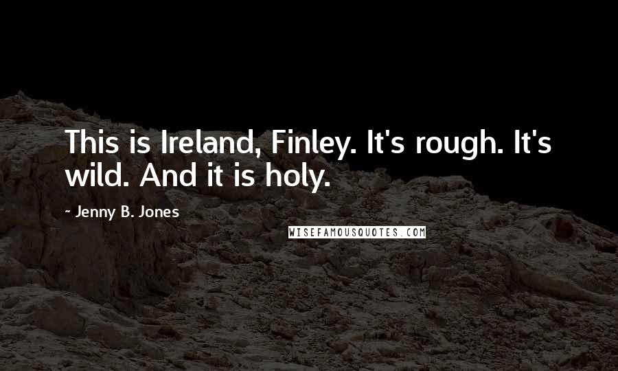 Jenny B. Jones Quotes: This is Ireland, Finley. It's rough. It's wild. And it is holy.