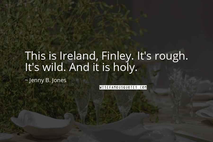 Jenny B. Jones Quotes: This is Ireland, Finley. It's rough. It's wild. And it is holy.