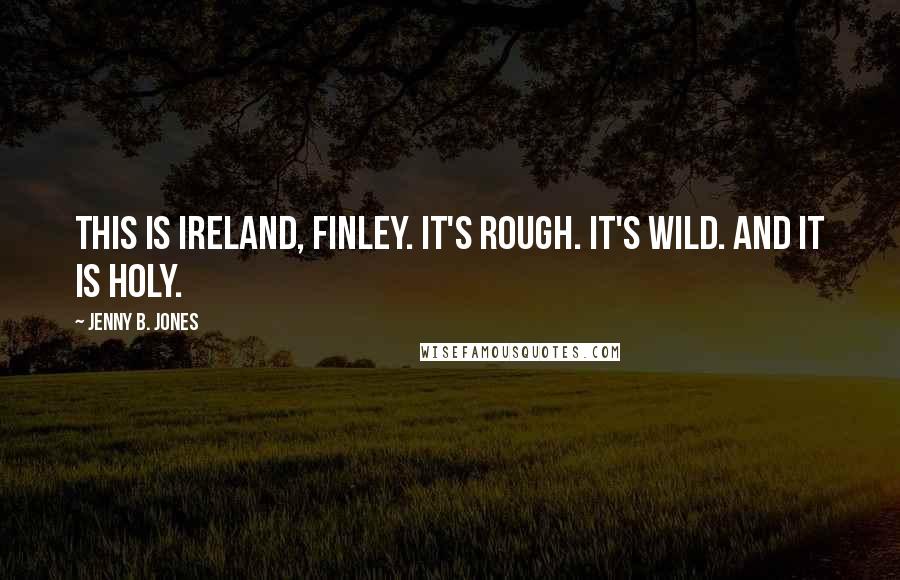 Jenny B. Jones Quotes: This is Ireland, Finley. It's rough. It's wild. And it is holy.