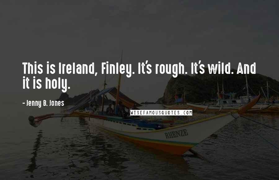 Jenny B. Jones Quotes: This is Ireland, Finley. It's rough. It's wild. And it is holy.