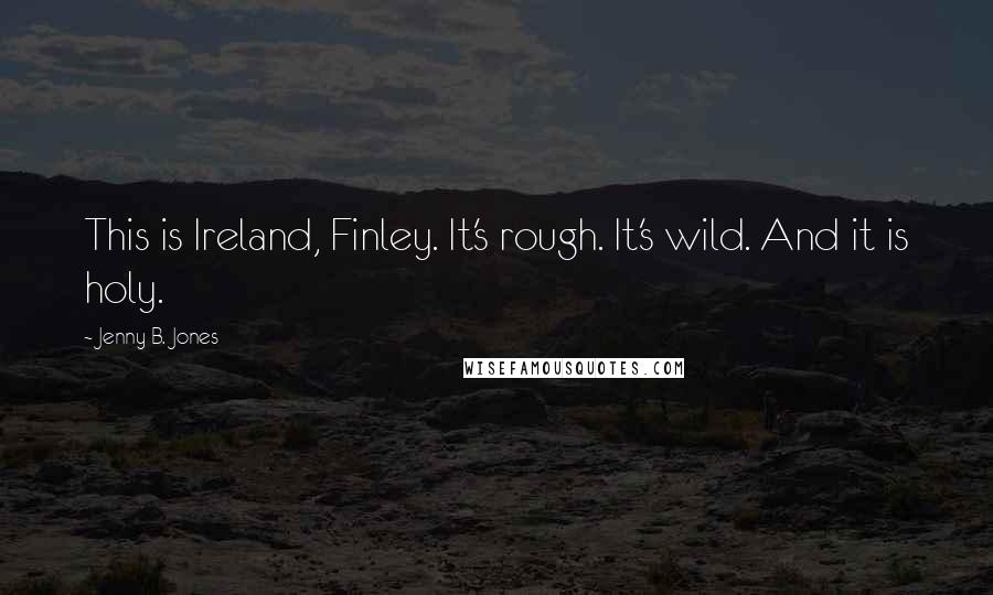 Jenny B. Jones Quotes: This is Ireland, Finley. It's rough. It's wild. And it is holy.