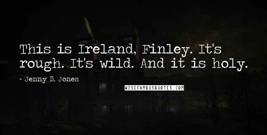 Jenny B. Jones Quotes: This is Ireland, Finley. It's rough. It's wild. And it is holy.