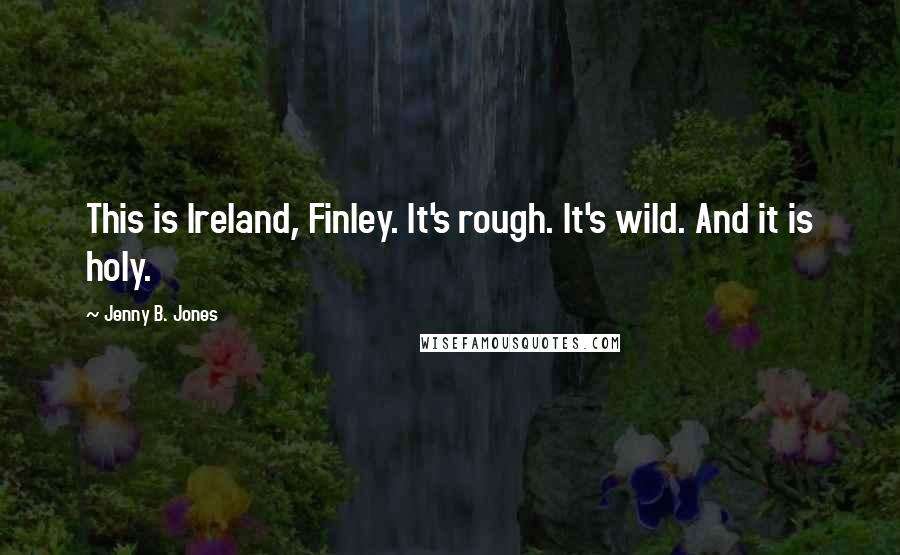 Jenny B. Jones Quotes: This is Ireland, Finley. It's rough. It's wild. And it is holy.