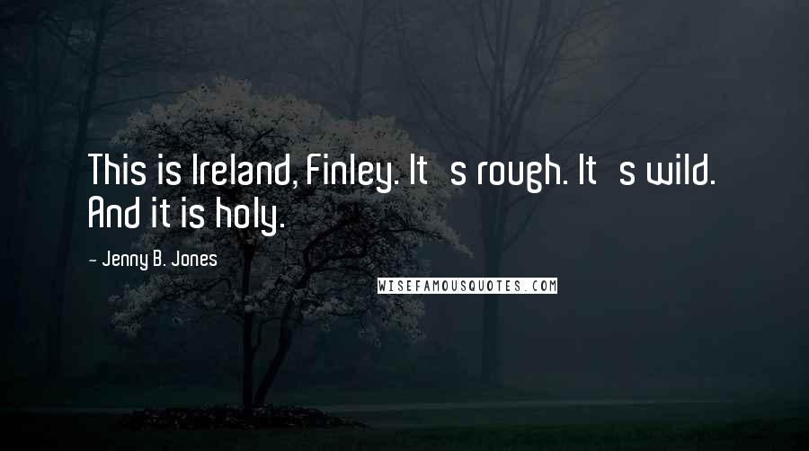 Jenny B. Jones Quotes: This is Ireland, Finley. It's rough. It's wild. And it is holy.