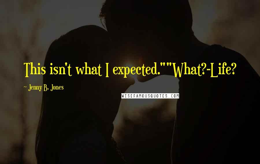 Jenny B. Jones Quotes: This isn't what I expected.""What?-Life?