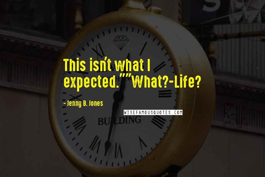 Jenny B. Jones Quotes: This isn't what I expected.""What?-Life?