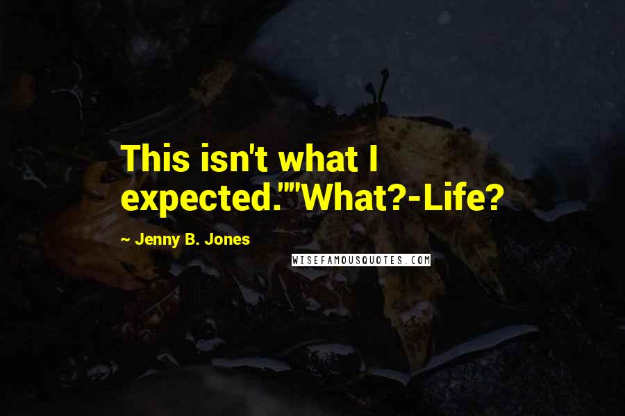 Jenny B. Jones Quotes: This isn't what I expected.""What?-Life?