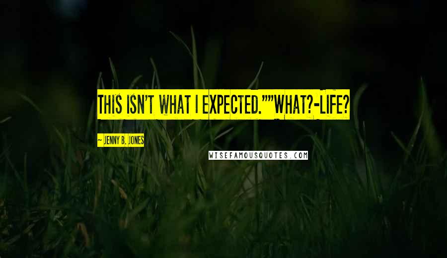 Jenny B. Jones Quotes: This isn't what I expected.""What?-Life?